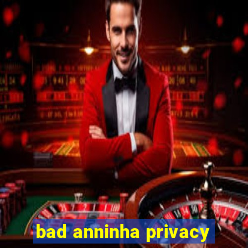 bad anninha privacy